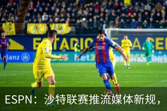 ESPN：沙特联赛推流媒体新规，C罗或凭10亿粉丝获巨额分成